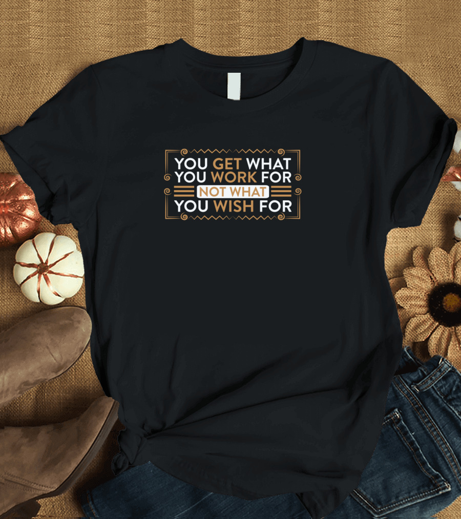 You Get What You Work For Not What You Wish For Motivational Text T-Shirt