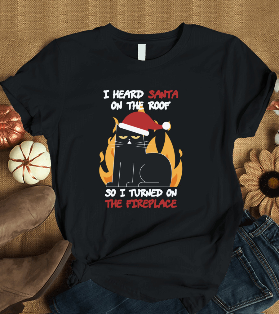 I Heard Santa On The Roof So I Turned On The Fireplace Cat Santa Hat Flames T-Shirt