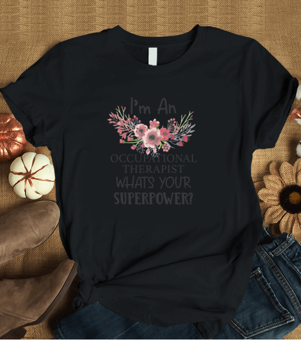 T-Shirt: I'm An Occupational Therapist What's Your Superpower Floral T-Shirt I'm An Occupational Therapist What's Your Superpower Floral T-Shirt