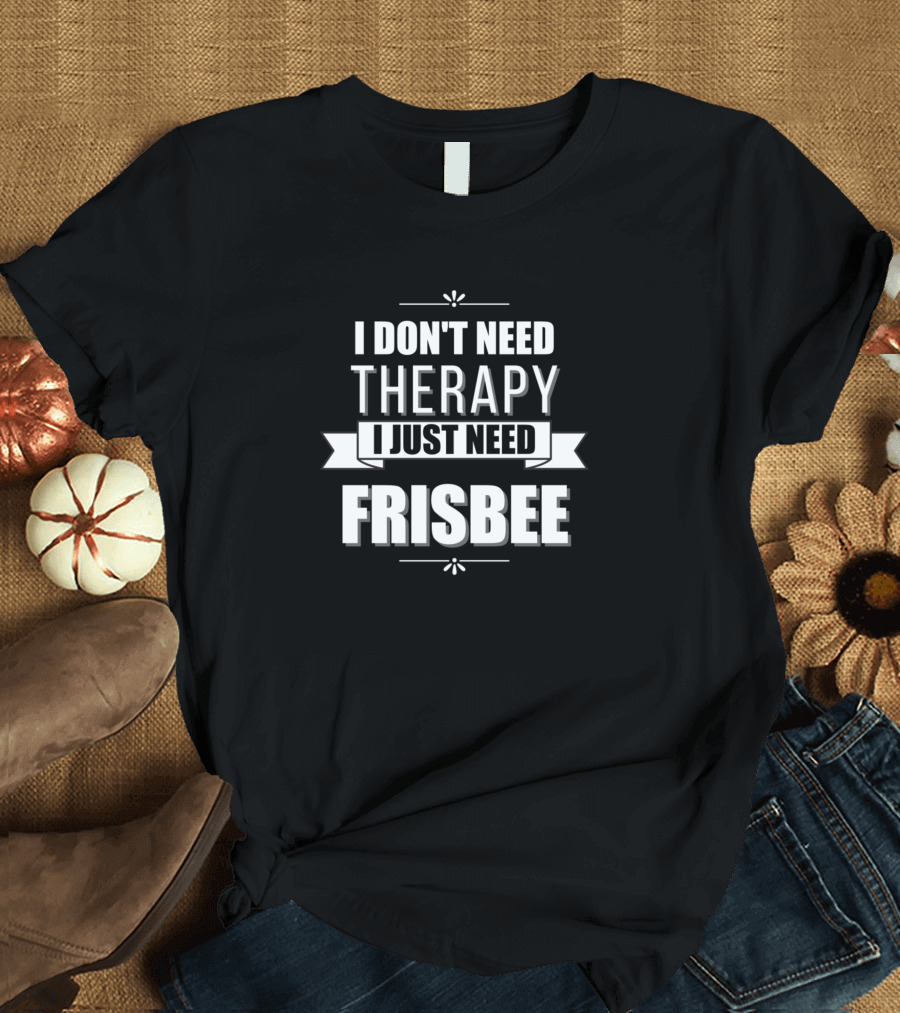 I Don't Need Therapy I Just Need Frisbee T-Shirt