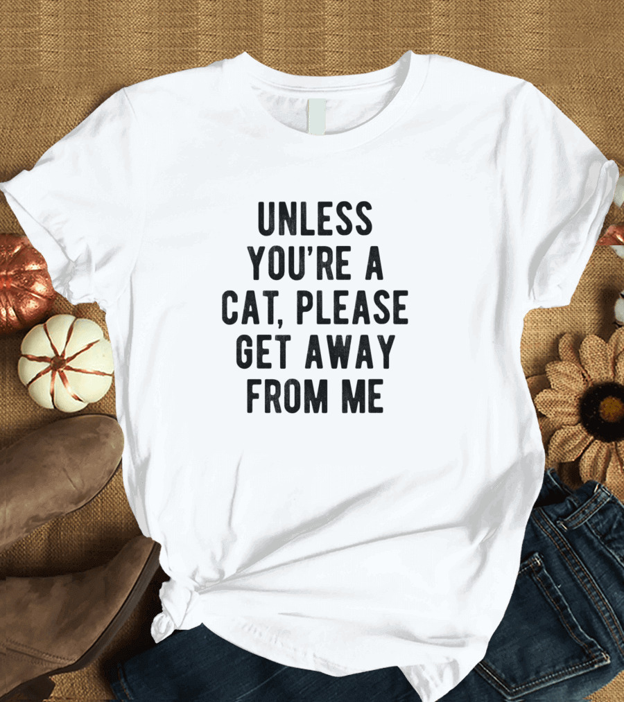 UNLESS YOU'RE A CAT PLEASE GET AWAY FROM ME T-Shirt