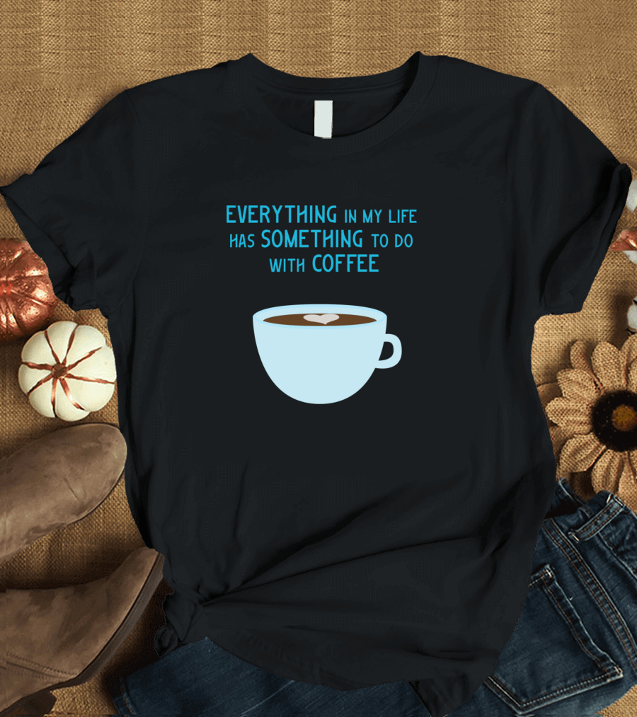 Everything In My Life Has Something To Do With Coffee T-Shirt