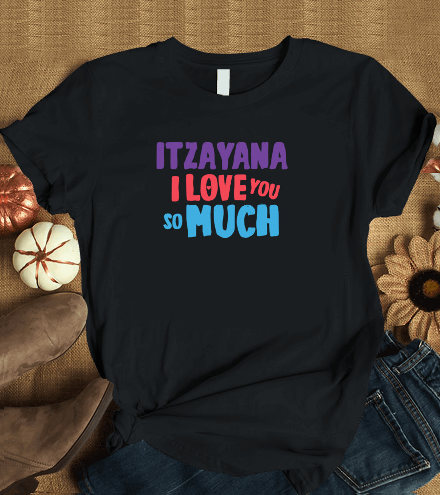 ITZAYANA I LOVE YOU SO MUCH T-Shirt
