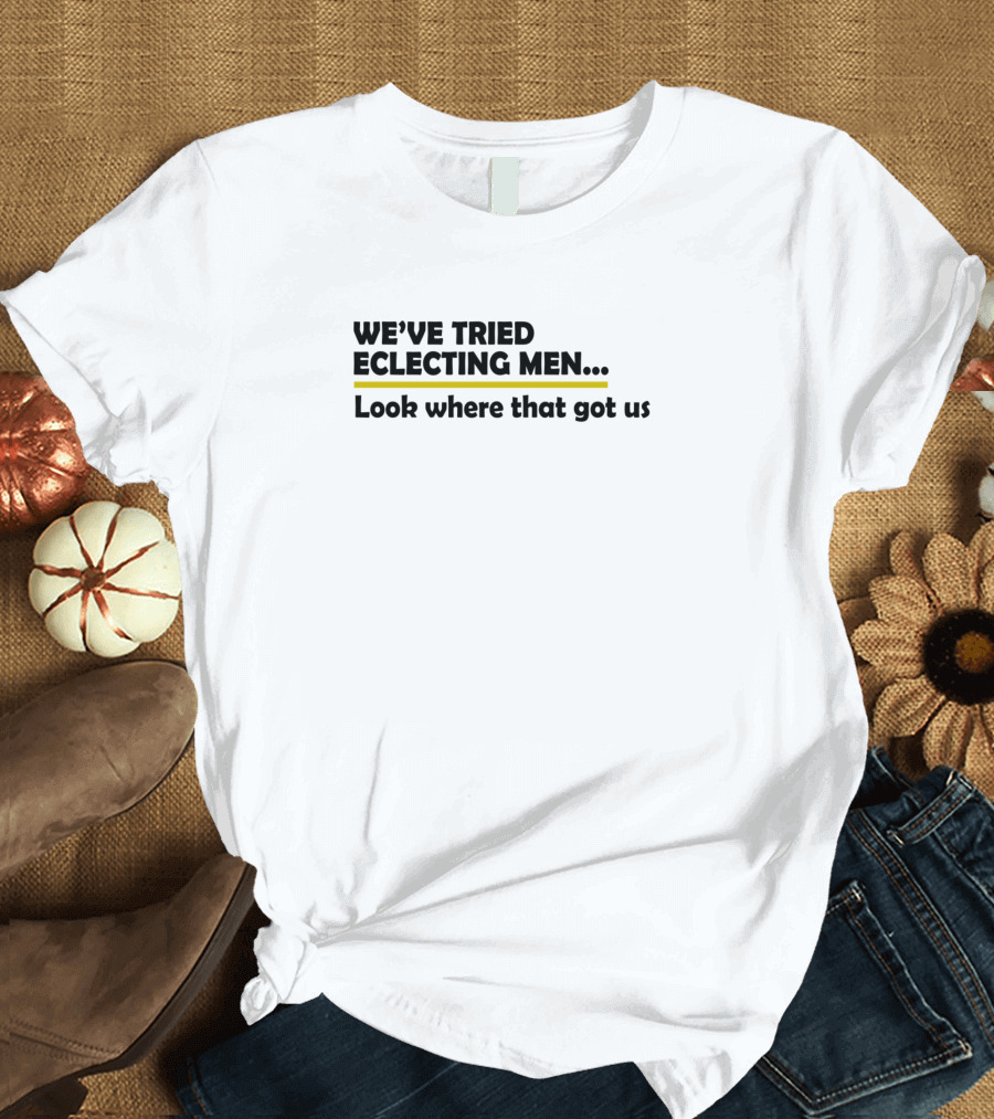 We've Tried Electing Men Look Where That Got Us Political Commentary T-Shirt