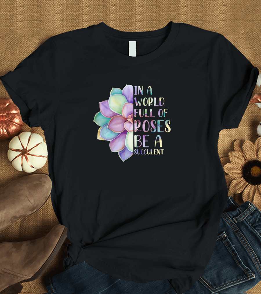 In A World Full Of Roses Be A Succulent Multicolored Flower T-Shirt