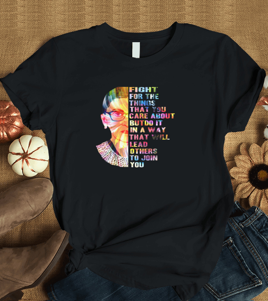FIGHT FOR THE THINGS YOU CARE ABOUT BUT DO IT IN A WAY THAT WILL LEAD OTHERS TO JOIN YOU T-Shirt