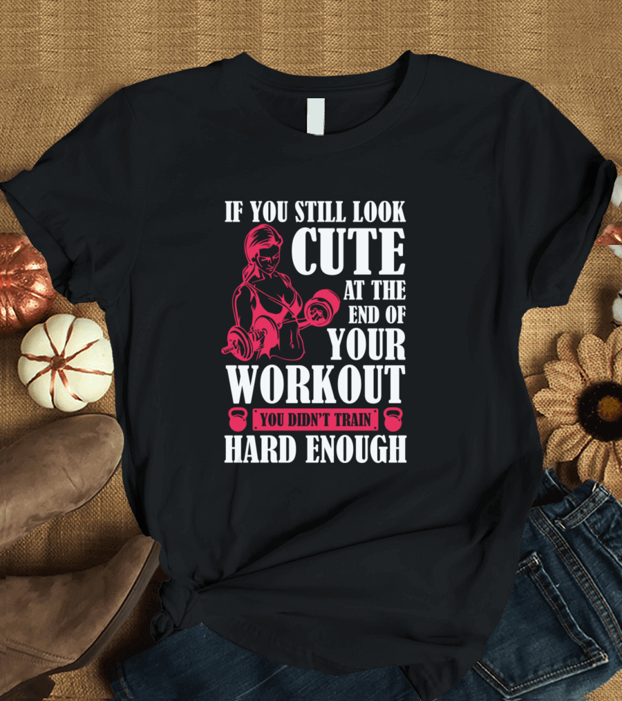 If You Still Look Cute At The End Of Your Workout You Didn't Train Hard Enough T-Shirt