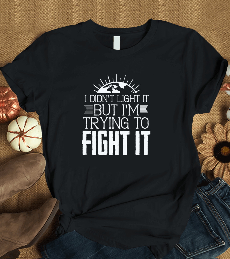 I Didn't Light It But I'm Trying to Fight It Climate Change Environment T-Shirt