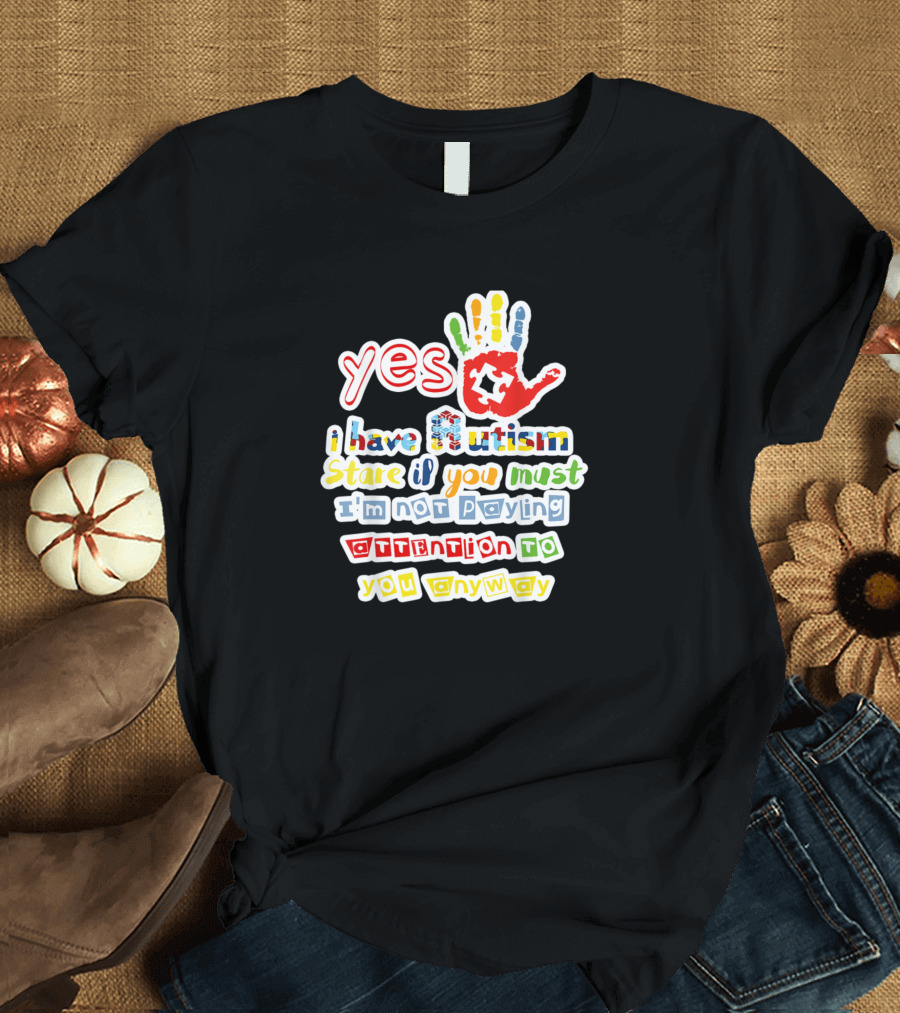 Yes I Have Autism Stare If You Must I'm Not Paying Attention To You Anyway Autism Awareness T-Shirt