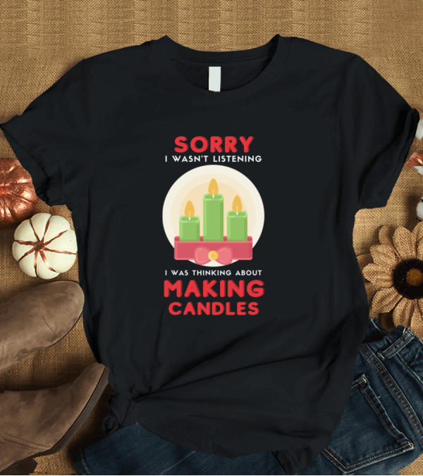 T-Shirt: Sorry I Wasn't Listening I Was Thinking About Making Candles T-Shirt Sorry I Wasn't Listening I Was Thinking About Making Candles T-Shirt