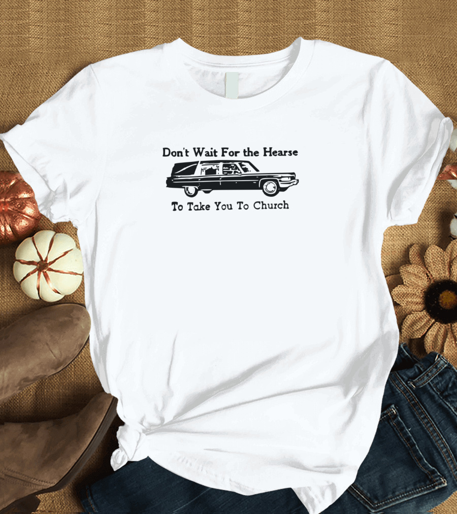 Don't Wait For The Hearse To Take You To Church T-Shirt