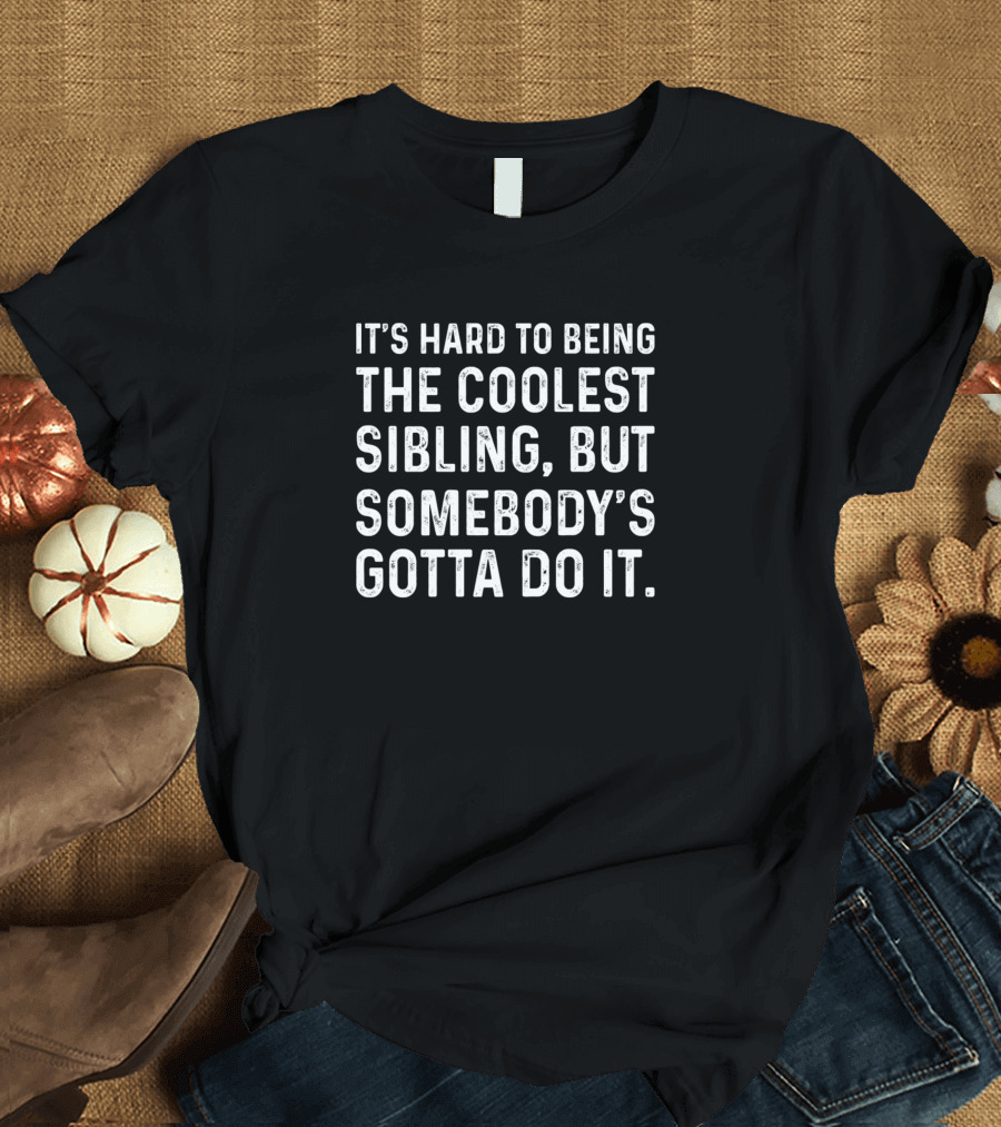 It's Hard to Being the Coolest Sibling, But Somebody's Gotta Do It T-Shirt