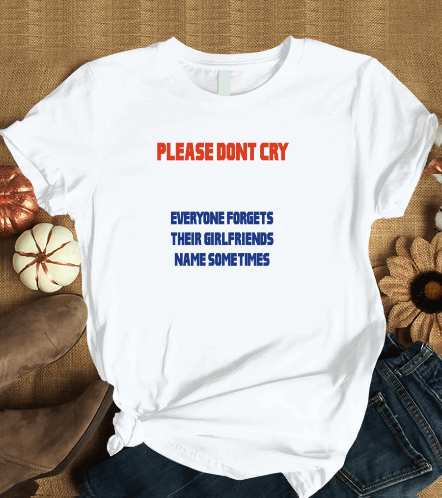 PLEASE DONT CRY EVERYONE FORGETS THEIR GIRLFRIENDS NAME SOMETIMES T-Shirt