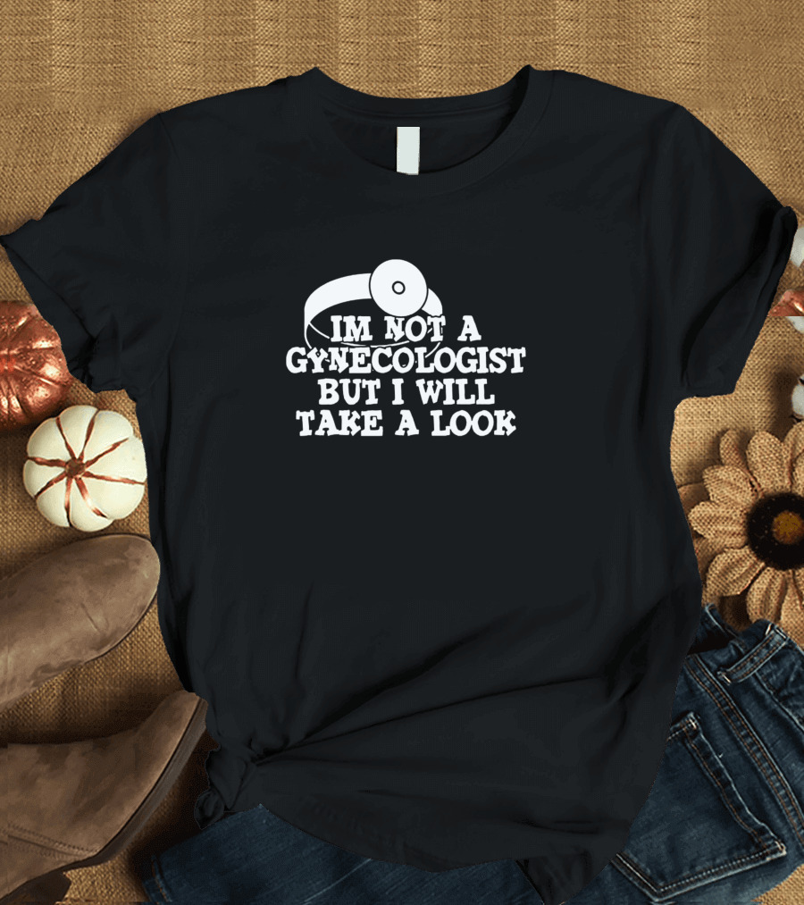 IM NOT A GYNECOLOGIST BUT I WILL TAKE A LOOK T-Shirt