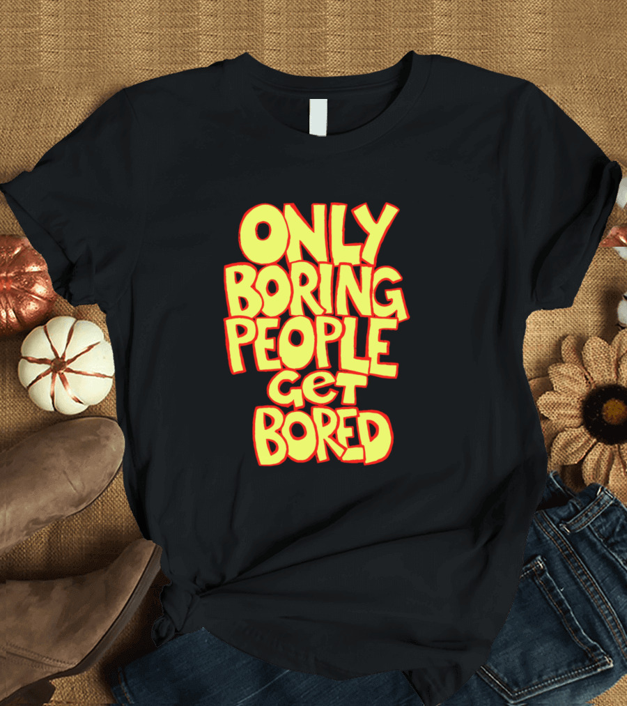 ONLY BORING PEOPLE GET BORED T-Shirt