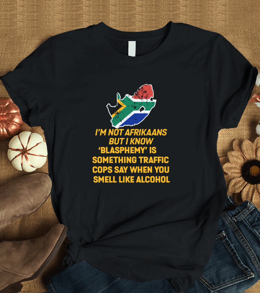 I'm Not Afrikaans But I Know Blasphemy Is Something Traffic Cops Say When You Smell Like Alcohol South African Flag T-Shirt
