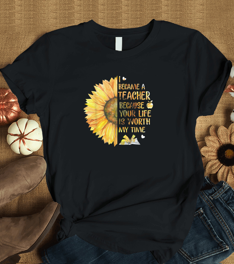 Became a Teacher Because Your Life Is Worth My Time Sunflower and Book T-Shirt