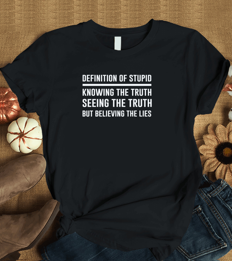 Definition Of Stupid Knowing the Truth Seeing the Truth But Believing the Lies T-Shirt