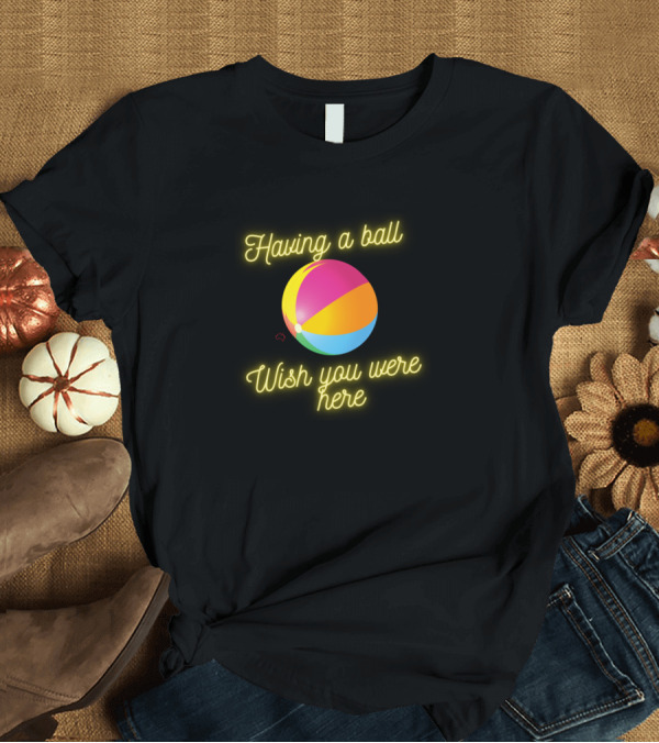 T-Shirt: Having a Ball Wish You Were Here T-Shirt Having a Ball Wish You Were Here T-Shirt