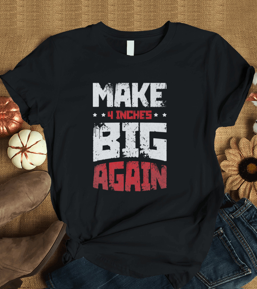 MAKE 4 INCHES BIG AGAIN T-Shirt