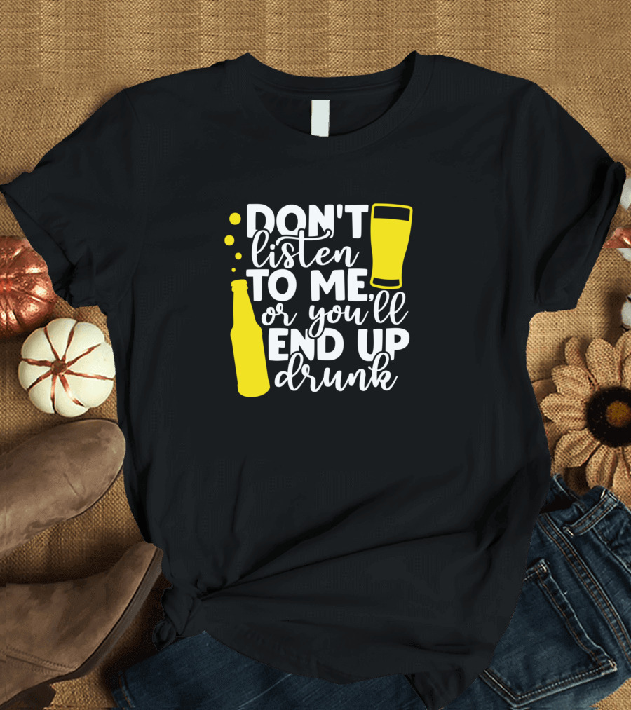 Don't Listen To Me or You'll End Up Drunk Beer Bottle and Glass T-Shirt