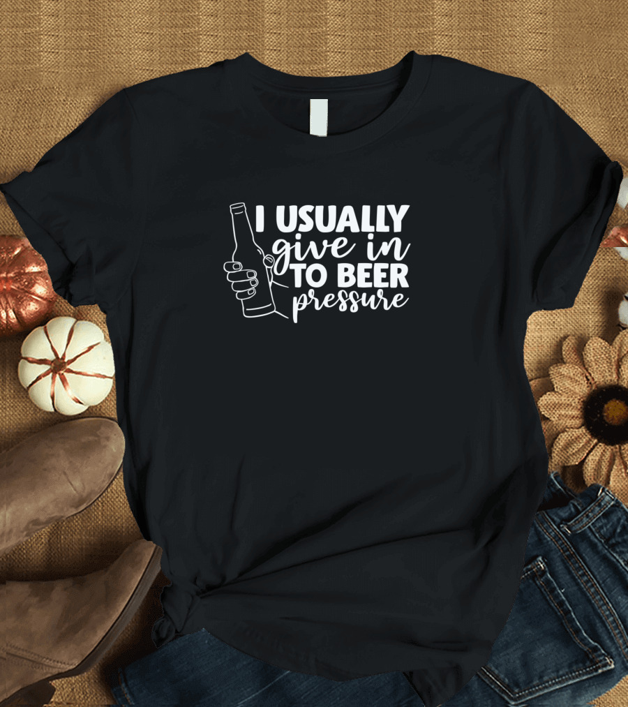 I Usually Give In to Beer Pressure T-Shirt