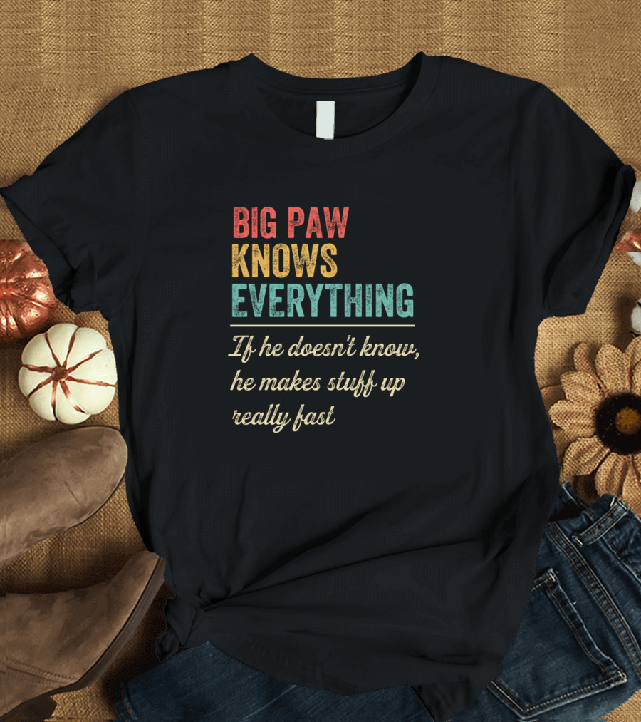 Big Paw Knows Everything If He Doesn't Know He Makes Stuff Up Really Fast T-Shirt