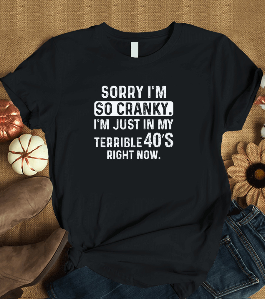 Sorry I'm So Cranky I'm Just in My Terrible 40s Right Now Funny Sarcasm T-Shirt