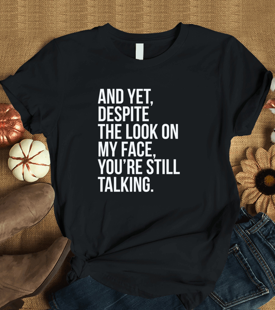And Yet Despite The Look On My Face You're Still Talking T-Shirt