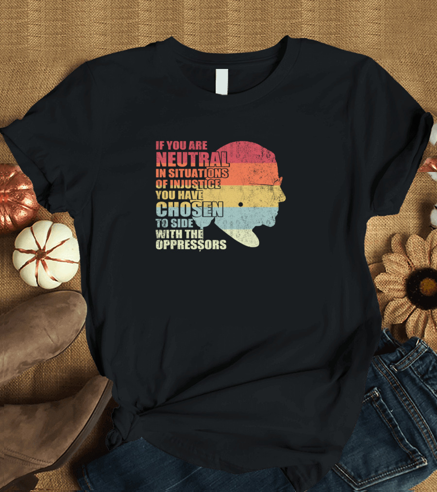 If You Are Neutral In Situations Of Injustice You Have Chosen To Side With The Oppressors T-Shirt