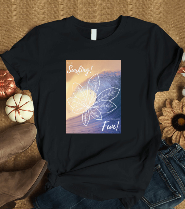 T-Shirt: Just Go Surfing and Have Some Fun T-Shirt Just Go Surfing and Have Some Fun T-Shirt