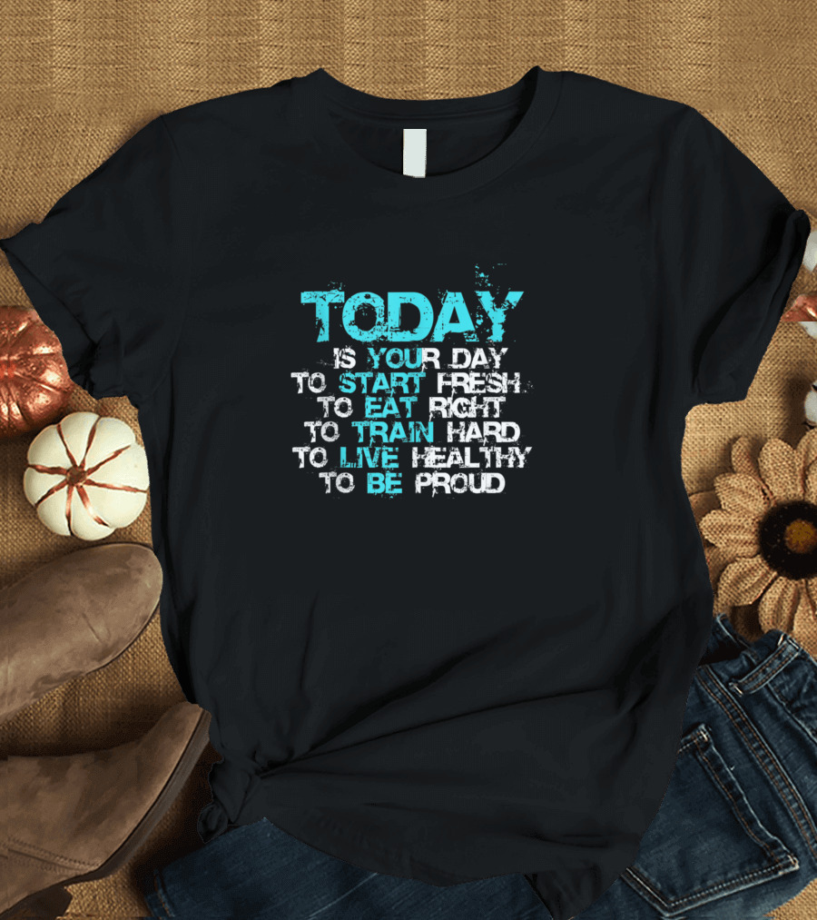 TODAY Is Your Day To Start Fresh To Eat Right To Train Hard To Live Healthy To Be Proud T-Shirt