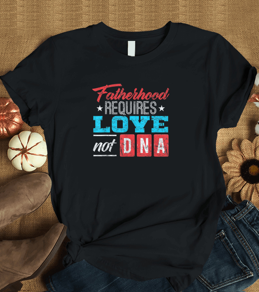 Fathers Day Fatherhood Requires Love Not DNA Stepfather Stepdad T-Shirt