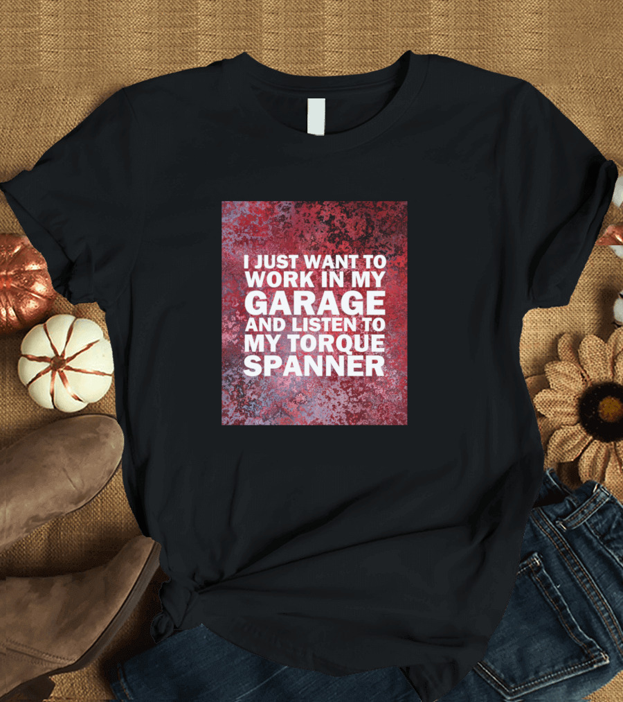 I Just Want to Work in My Garage and Listen to My Torque Spanner T-Shirt
