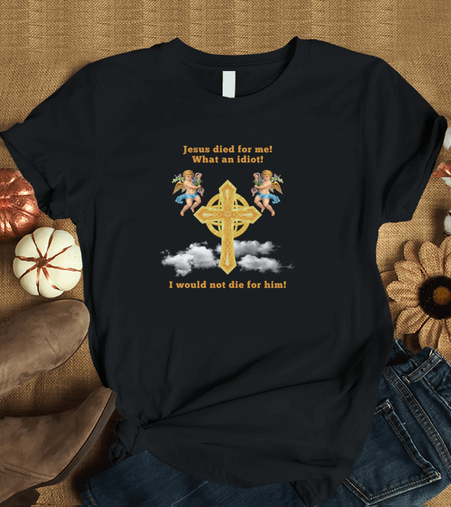 Jesus Died for Me What an Idiot I Would Not Die for Him Cross with Angels and Clouds T-Shirt