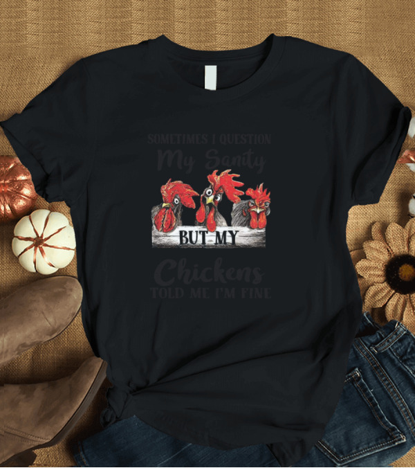 T-Shirt: Sometimes I Question My Sanity But My Chickens Told Me I'm Fine T-Shirt Sometimes I Question My Sanity But My Chickens Told Me I'm Fine T-Shirt