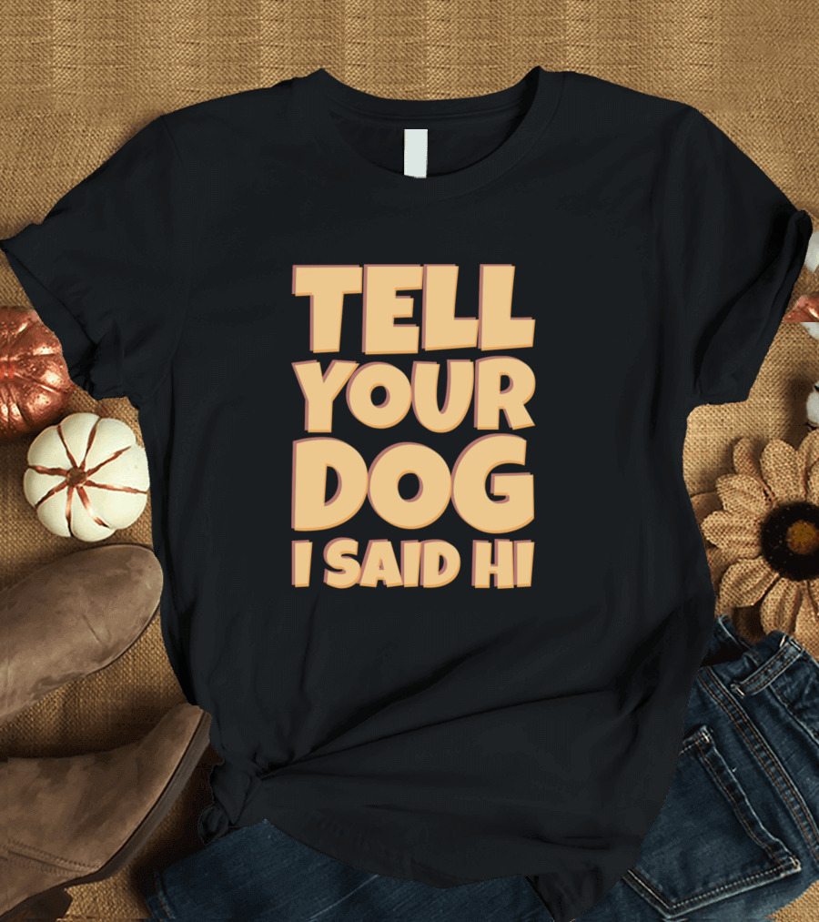 Tell Your Dog I Said Hi Funny Quote Sarcastic Saying T-Shirt