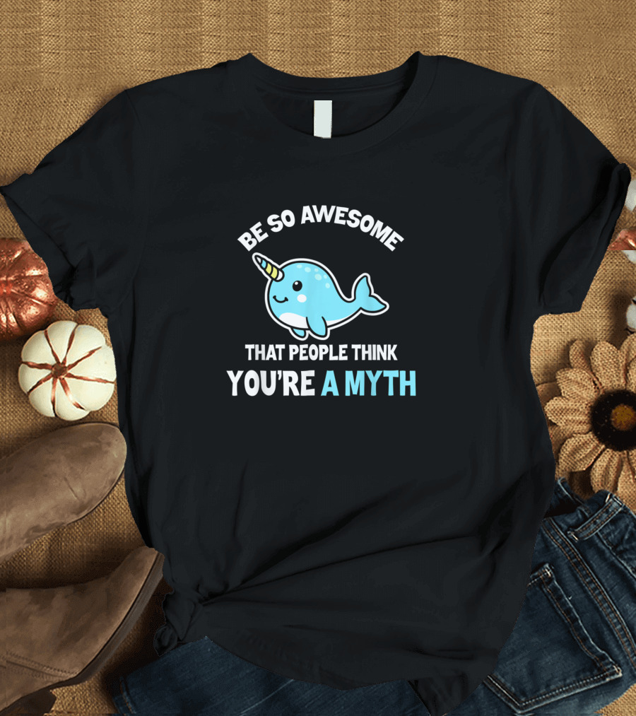 Be So Awesome That People Think You're a Myth Narwhal Unicorn T-Shirt