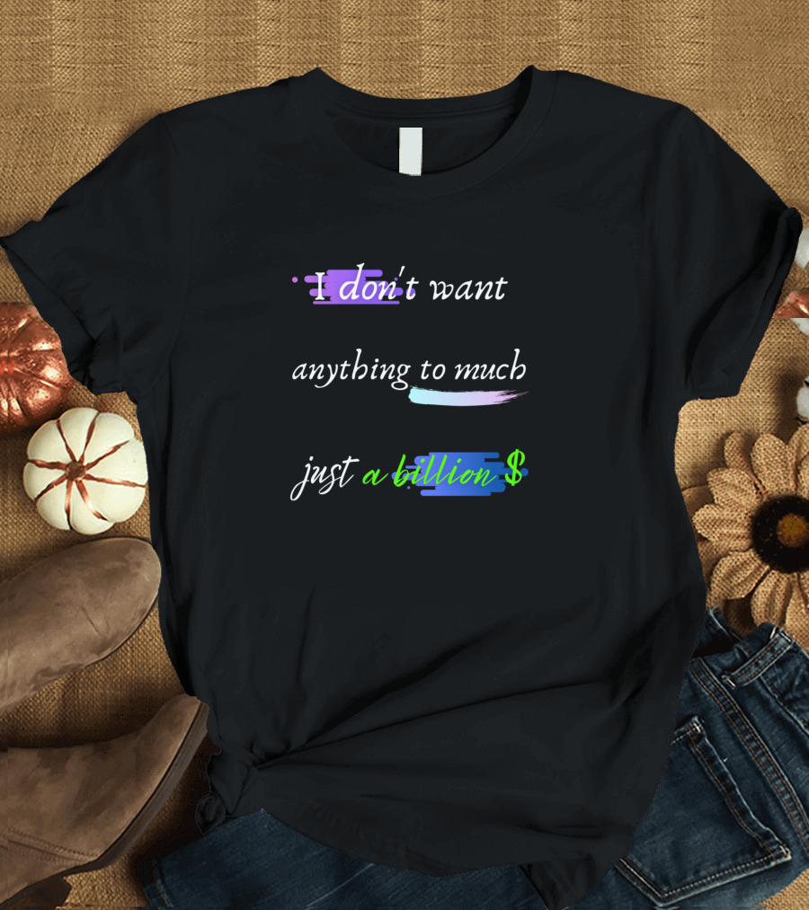 I Don't Want Anything To Much Just A Billion Dollar T-Shirt