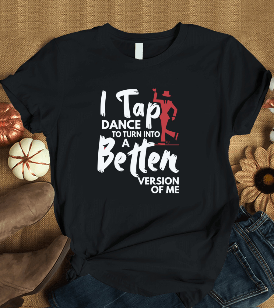 I Tap Dance To Turn Into A Better Version Of Me T-Shirt