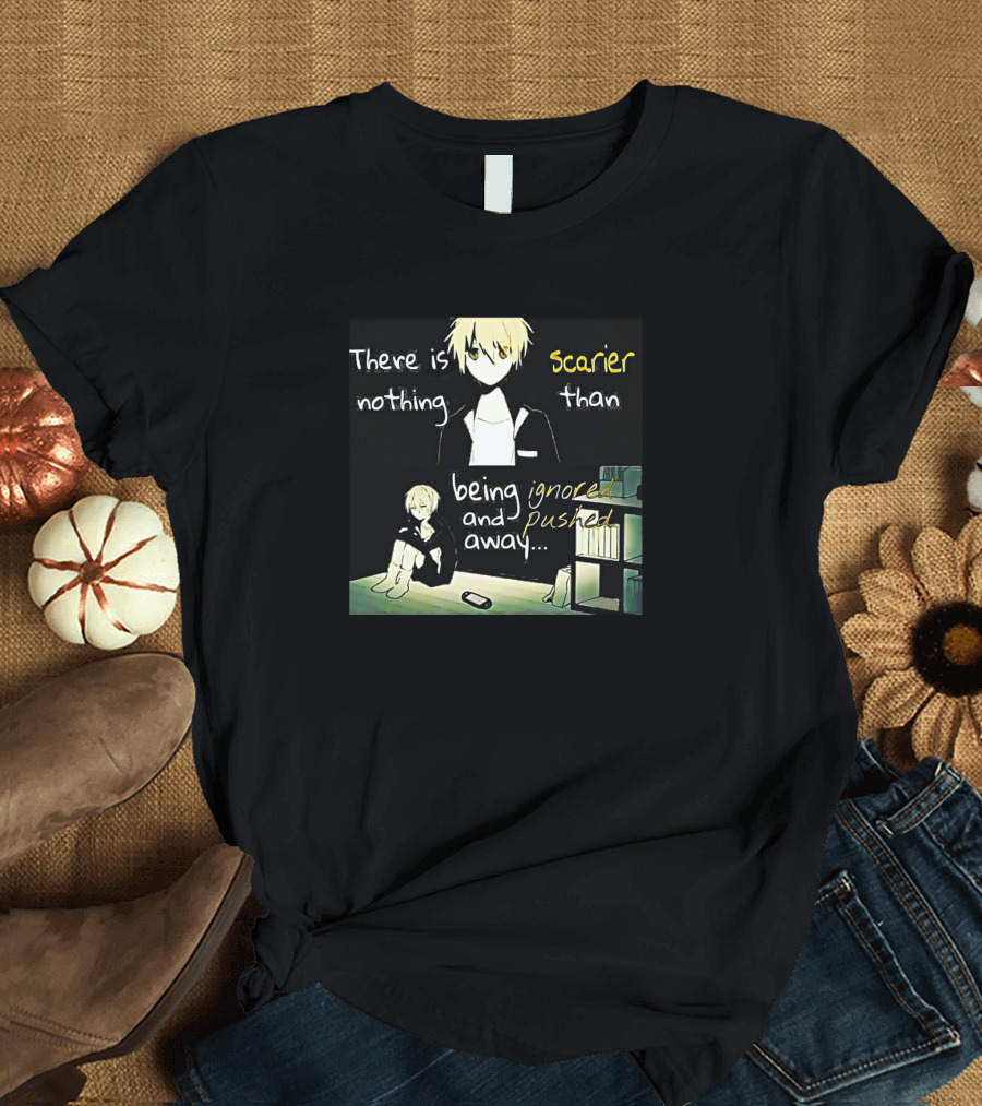 There Is Nothing Scarier Than Being Ignored and Pushed Away T-Shirt