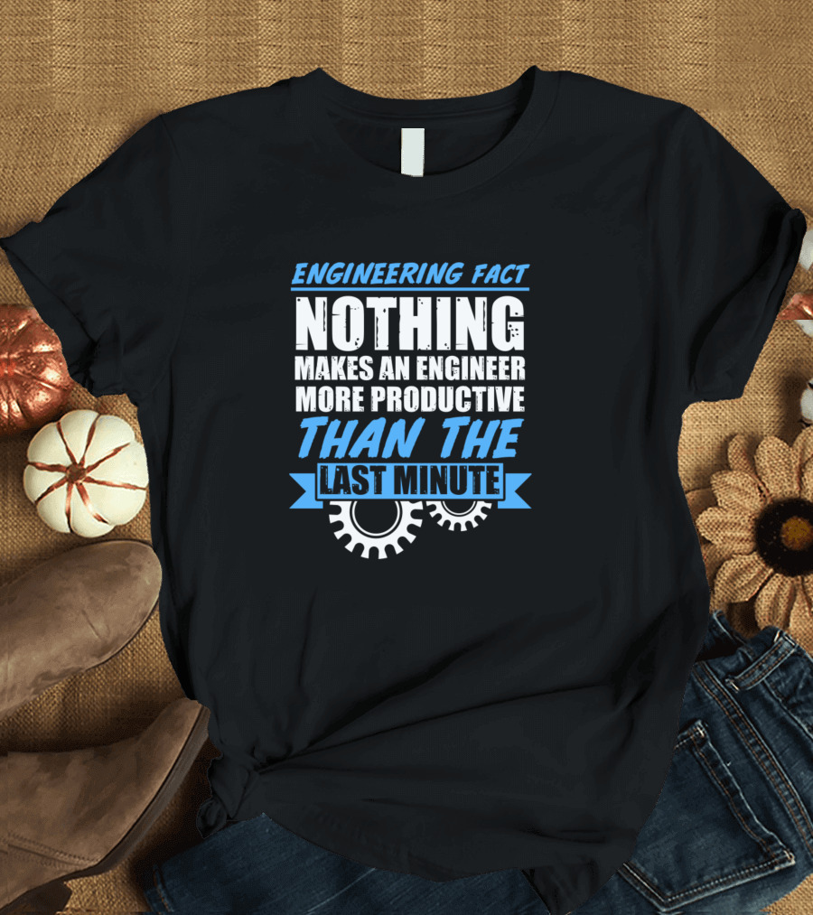 Engineering Fact Nothing Makes an Engineer More Productive Than the Last Minute T-Shirt