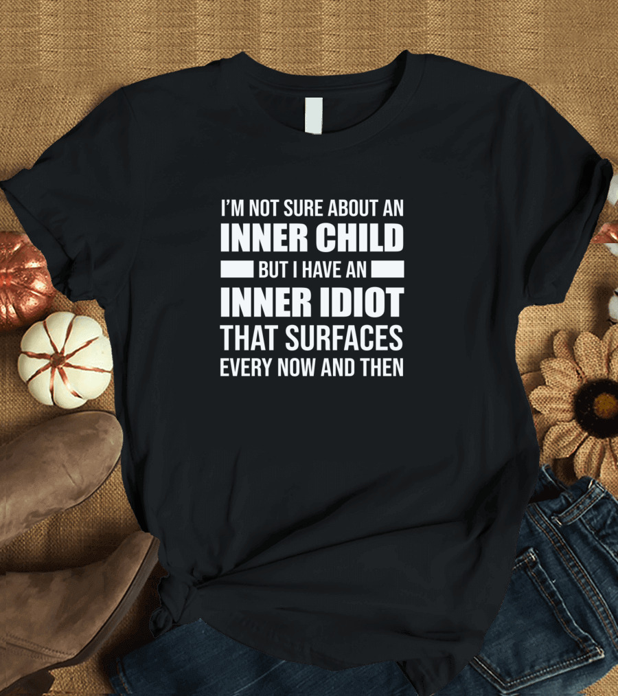 I'm Not Sure About An Inner Child But I Have An Inner Idiot That Surfaces Every Now And Then T-Shirt