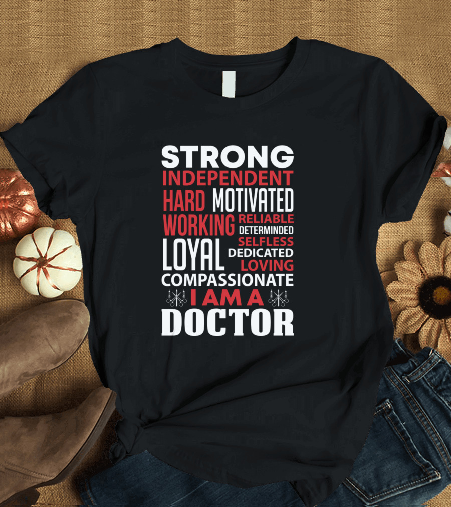 Strong Independent Hard Working Loyal Motivated Reliable Determined Selfless Dedicated Loving Compassionate I Am A Doctor T-Shirt