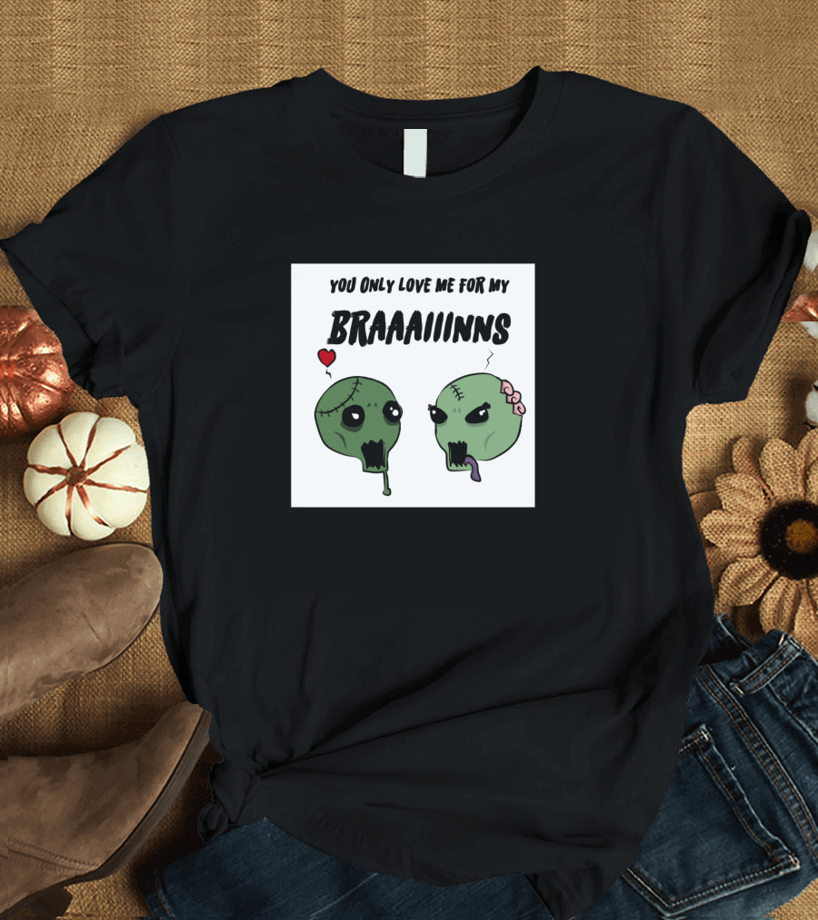 YOU ONLY LOVE ME FOR MY BRAAAIINNS T-Shirt