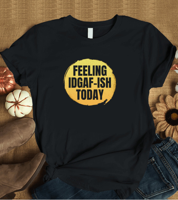 T-Shirt: Feeling Idgaf-Ish Today Yellow Circle T-Shirt Feeling Idgaf-Ish Today Yellow Circle T-Shirt