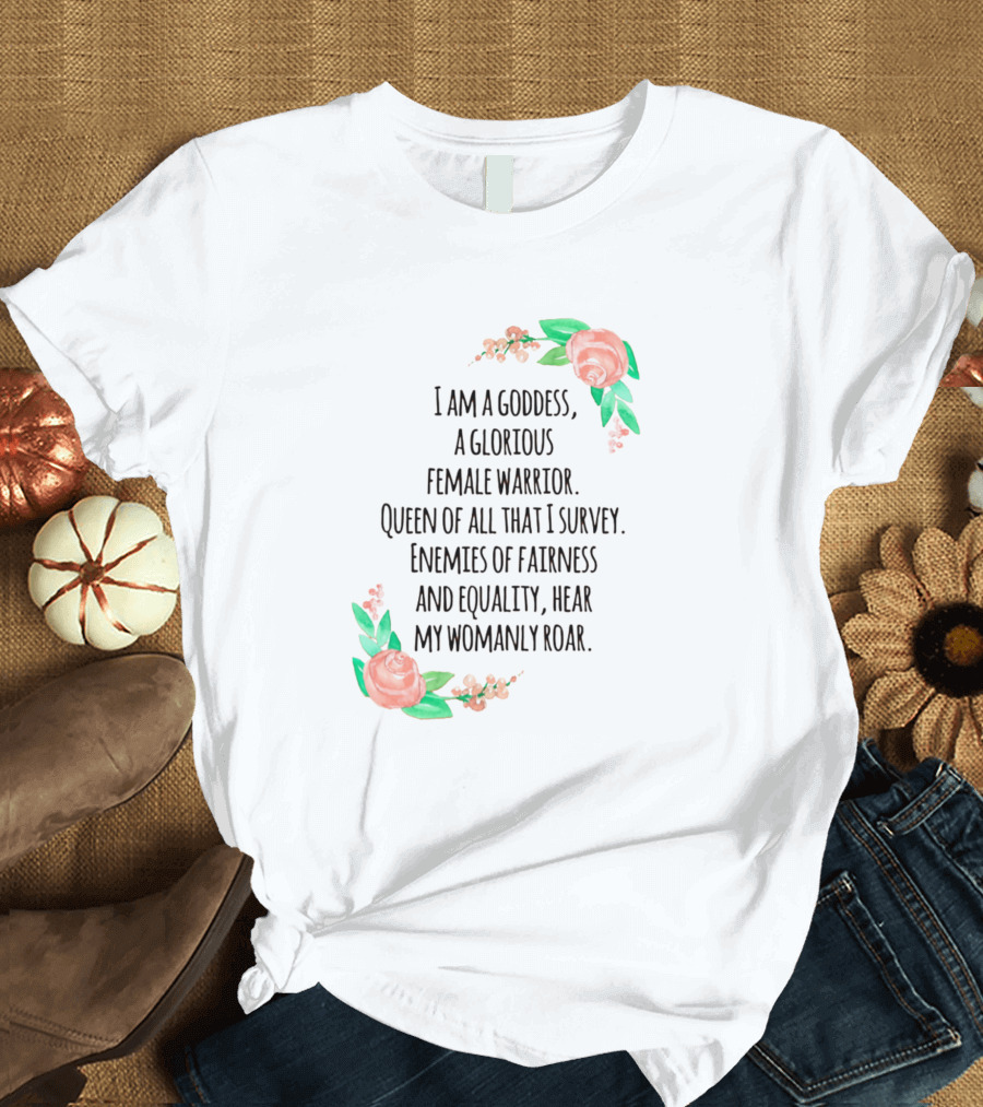 I Am a Goddess, a Glorious Female Warrior, Queen of All That I Survey, Enemies of Fairness and Equality, Hear My Womanly Roar T-Shirt