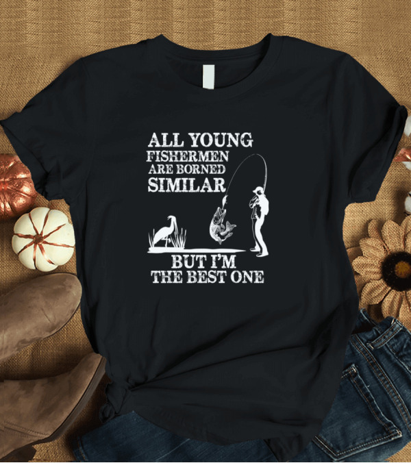 T-Shirt: All Young Fishermen Are Borned Similar But I'm The Best One T-Shirt All Young Fishermen Are Borned Similar But I'm The Best One T-Shirt