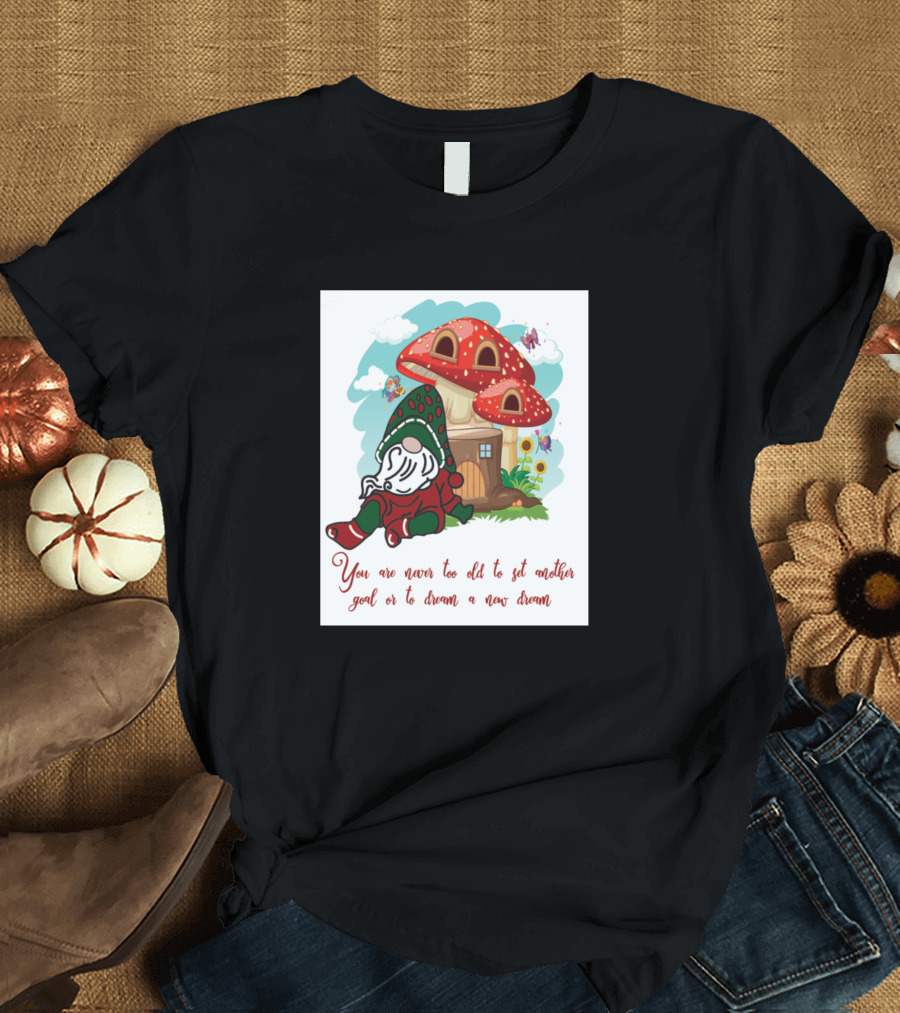 You Are Never Too Old To Set Another Goal Or To Dream A New Dream Gnome and Mushroom House T-Shirt