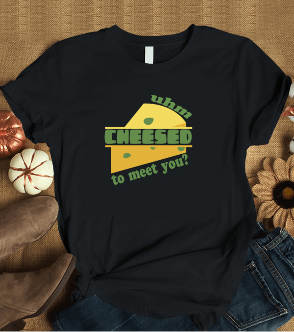 T-Shirt: Uhm Cheesed To Meet You Cheese T-Shirt Uhm Cheesed To Meet You Cheese T-Shirt